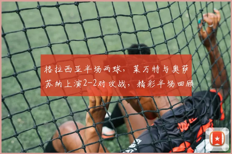 格拉西亚半场两球,莱万特与奥萨苏纳上演2-2对攻战,精彩半场回顾