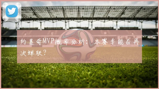 约基奇MVP概率分析:本赛季能否再次蝉联?