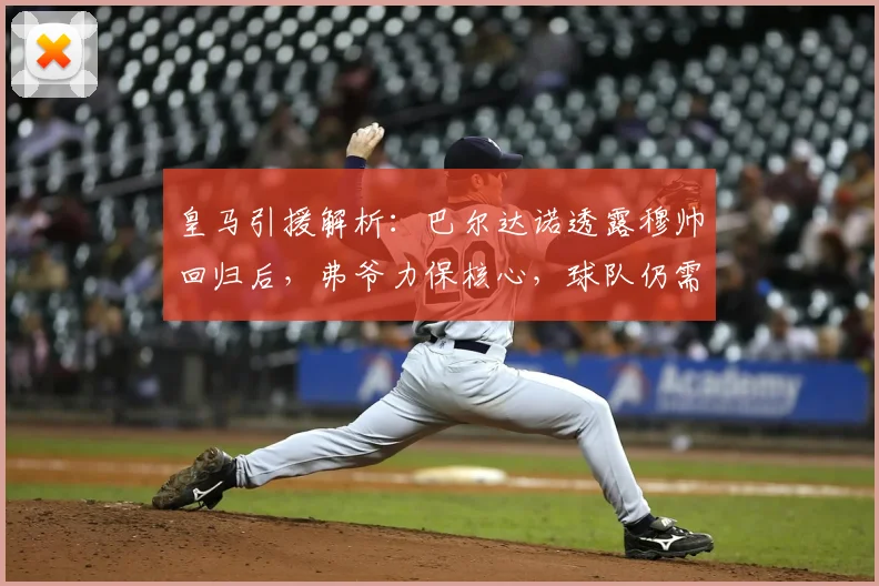 皇马引援解析：巴尔达诺透露穆帅回归后，弗爷力保核心，球队仍需补强五位置