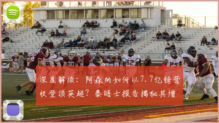 深度解读：阿森纳如何以7.7亿镑营收登顶英超？泰晤士报告揭秘其增长路径