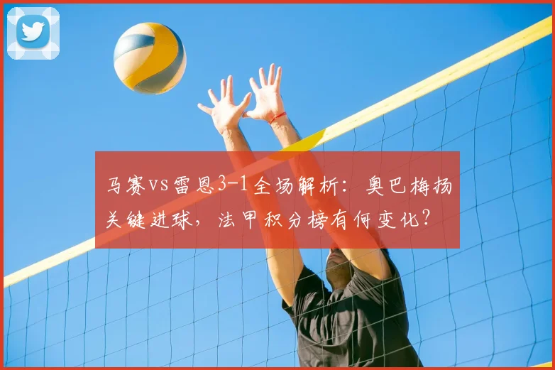马赛vs雷恩3-1全场解析：奥巴梅扬关键进球，法甲积分榜有何变化？