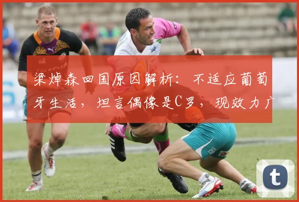 梁焯森回国原因解析：不适应葡萄牙生活，坦言偶像是C罗，现效力广州联