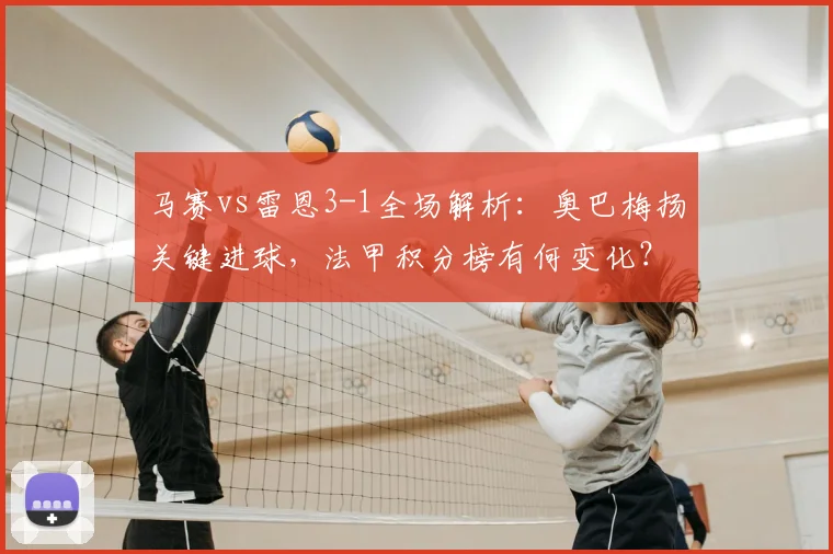马赛vs雷恩3-1全场解析：奥巴梅扬关键进球，法甲积分榜有何变化？
