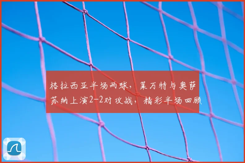 格拉西亚半场两球，莱万特与奥萨苏纳上演2-2对攻战，精彩半场回顾