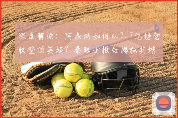 深度解读:阿森纳如何以7.7亿镑营收登顶英超?泰晤士报告揭秘其增长路径
