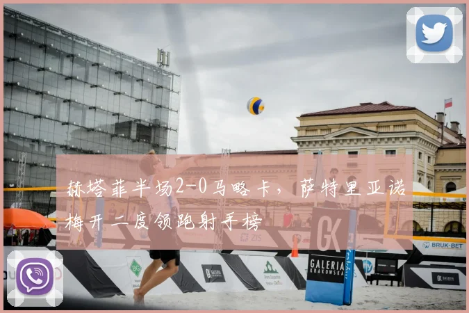 赫塔菲半场2-0马略卡,萨特里亚诺梅开二度领跑射手榜