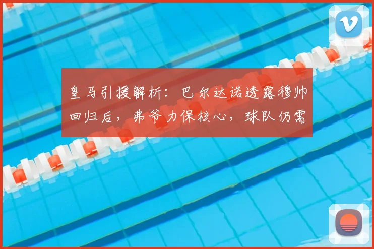 皇马引援解析：巴尔达诺透露穆帅回归后，弗爷力保核心，球队仍需补强五位置