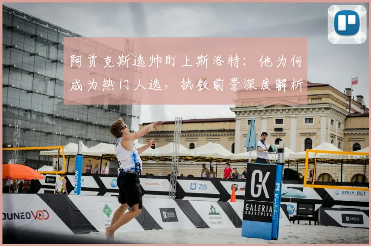 阿贾克斯选帅盯上斯洛特：他为何成为热门人选，执教前景深度解析